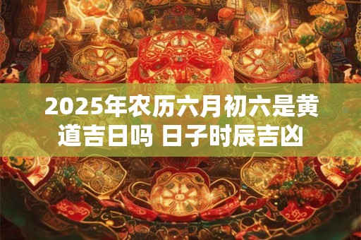 2026年农历六月初六是黄道吉日吗 日子时辰吉凶