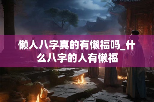 懒人八字真的有懒福吗_什么八字的人有懒福