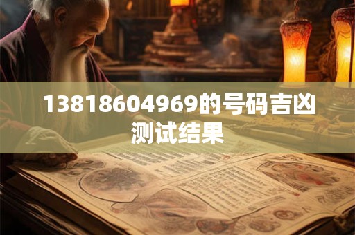 详细阅读:13818604969的号码吉凶测试结果 13818604969的号码吉凶测试结果