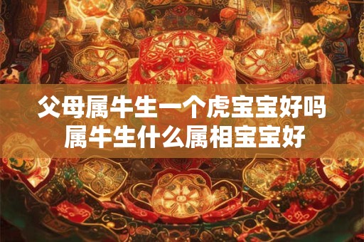 父母属牛生一个虎宝宝好吗 属牛生什么属相宝宝好 父母属牛生一个虎宝宝好吗 属牛生什么属相宝宝好