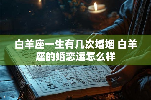 白羊座一生有几次婚姻 白羊座的婚恋运怎么样
