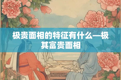 极贵面相的特征有什么—极其富贵面相