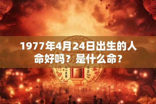 1977年4月24日出生的人命好吗？是什么命？