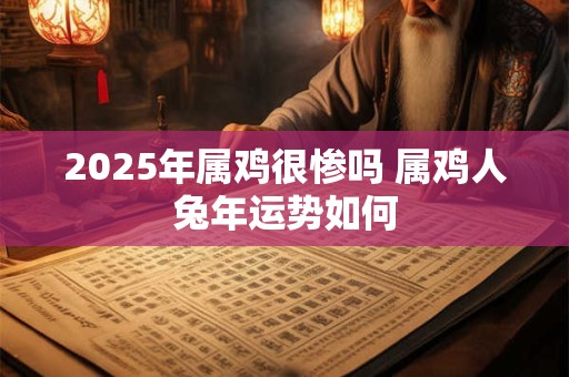 2025年属鸡很惨吗 属鸡人兔年运势如何 2025年属鸡很惨吗 属鸡人兔年运势如何