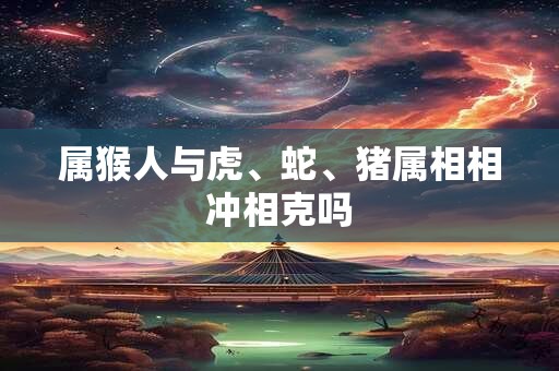 属猴人与虎、蛇、猪属相相冲相克吗