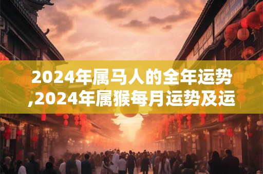 2024年属马人的全年运势,2024年属猴每月运势及运程