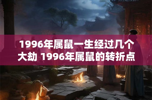 1996年属鼠一生经过几个大劫 1996年属鼠的转折点在哪年