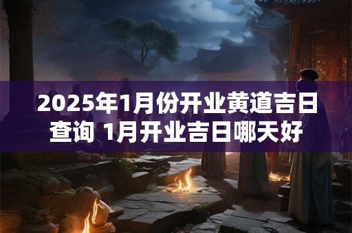 2025年1月份开业黄道吉日查询 1月开业吉日哪天好