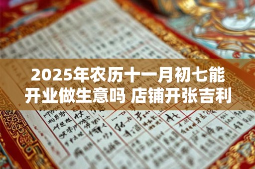 2025年农历十一月初七能开业做生意吗 店铺开张吉利吗