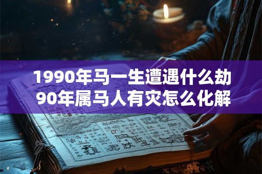 1990年马一生遭遇什么劫 90年属马人有灾怎么化解 1990年马一生遭遇什么劫 90年属马人有灾怎么化解