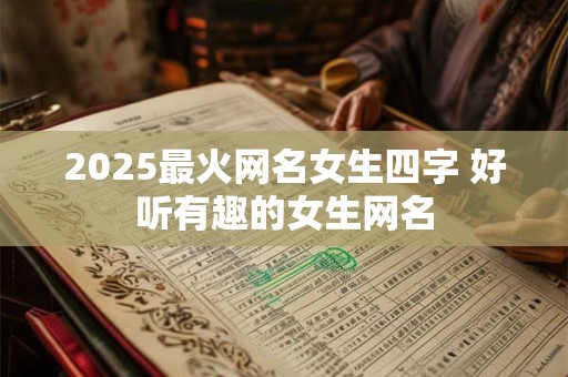 2025最火网名女生四字 好听有趣的女生网名 2025最火网名女生四字 好听有趣的女生网名