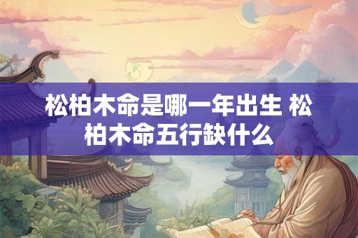 松柏木命是哪一年出生 松柏木命五行缺什么