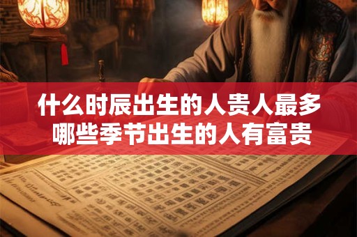 什么时辰出生的人贵人最多 哪些季节出生的人有富贵命