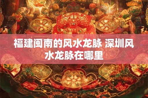 福建闽南的风水龙脉 深圳风水龙脉在哪里