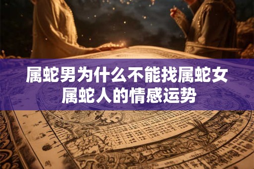 属蛇男为什么不能找属蛇女 属蛇人的情感运势