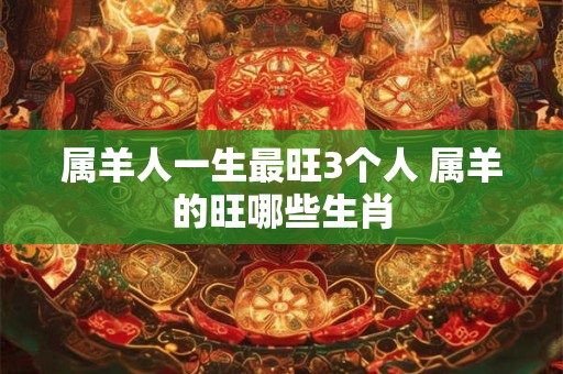 属羊人一生最旺3个人 属羊的旺哪些生肖
