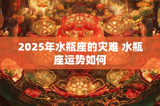 2025年水瓶座的灾难 水瓶座运势如何