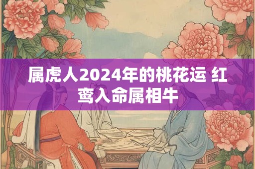 属虎人2024年的桃花运 红鸾入命属相牛