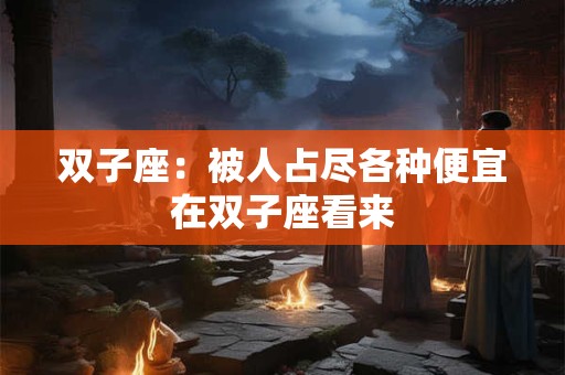 双子座：被人占尽各种便宜在双子座看来