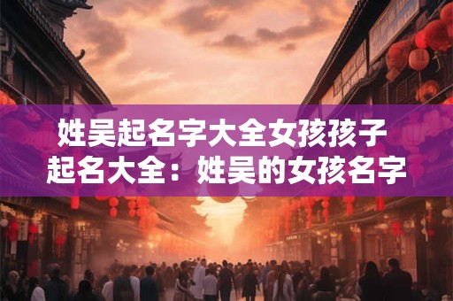 姓吴起名字大全女孩孩子 起名大全：姓吴的女孩名字