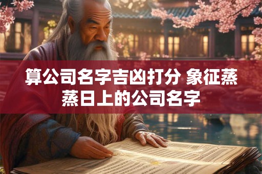 算公司名字吉凶打分 象征蒸蒸日上的公司名字