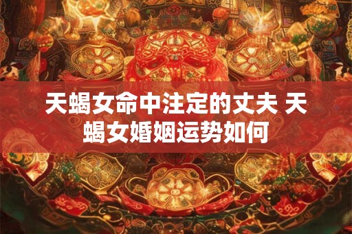 天蝎女命中注定的丈夫 天蝎女婚姻运势如何