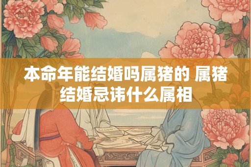 本命年能结婚吗属猪的 属猪结婚忌讳什么属相