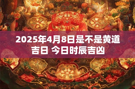 2025年4月8日是不是黄道吉日 今日时辰吉凶