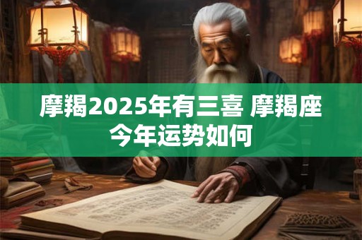 摩羯2025年有三喜 摩羯座今年运势如何