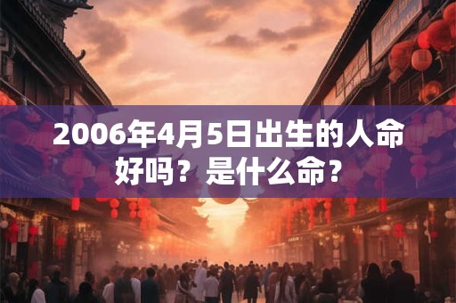 2006年4月5日出生的人命好吗？是什么命？