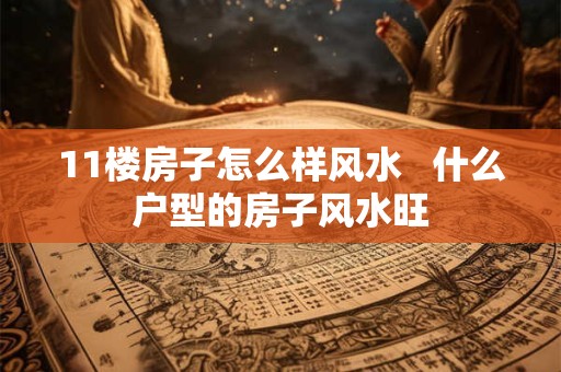 11楼房子怎么样风水   什么户型的房子风水旺