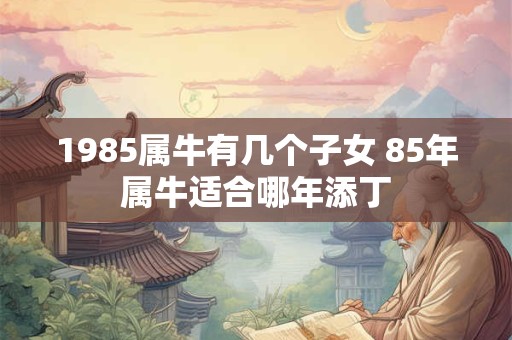 1985属牛有几个子女 85年属牛适合哪年添丁