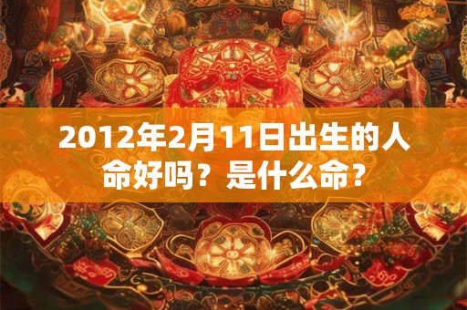 2012年2月11日出生的人命好吗？是什么命？