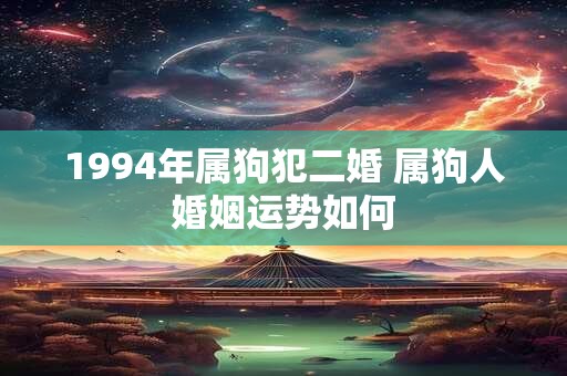 1994年属狗犯二婚 属狗人婚姻运势如何
