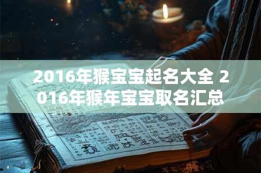 详细阅读:2016年猴宝宝起名大全 2016年猴年宝宝取名汇总 2016年猴宝宝起名大全 2016年猴年宝宝取名汇总