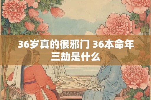 36岁真的很邪门 36本命年三劫是什么