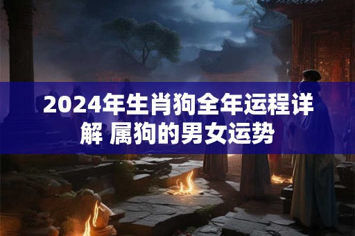 2024年生肖狗全年运程详解 属狗的男女运势