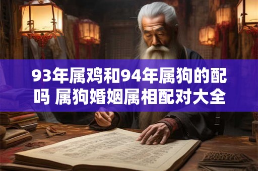 93年属鸡和94年属狗的配吗 属狗婚姻属相配对大全 93年属鸡和94年属狗的配吗 属狗婚姻属相配对大全