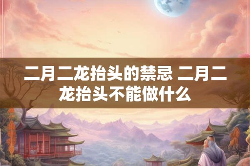 二月二龙抬头的禁忌 二月二龙抬头不能做什么