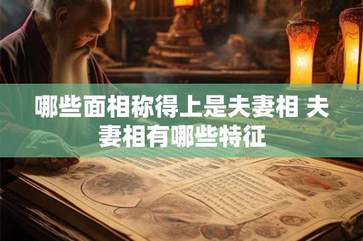 哪些面相称得上是夫妻相 夫妻相有哪些特征