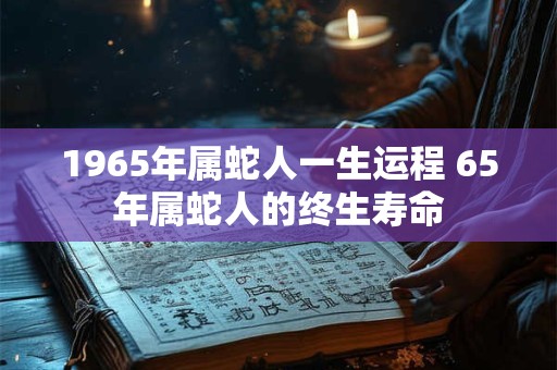 1965年属蛇人一生运程 65年属蛇人的终生寿命