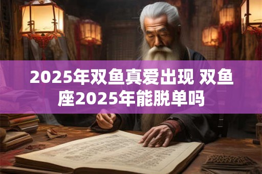 2025年双鱼真爱出现 双鱼座2025年能脱单吗