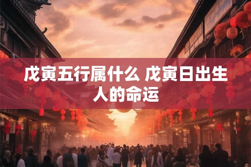 戊寅五行属什么 戊寅日出生人的命运