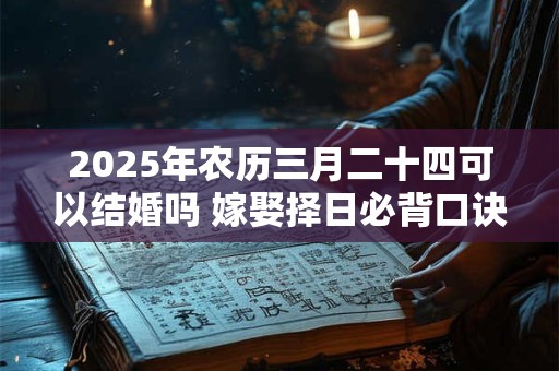 2025年农历三月二十四可以结婚吗 嫁娶择日必背口诀