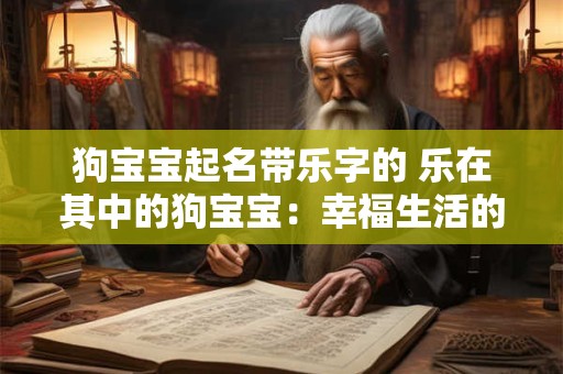 狗宝宝起名带乐字的 乐在其中的狗宝宝：幸福生活的开始