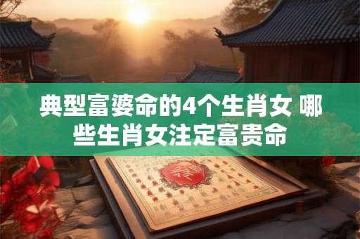 典型富婆命的4个生肖女 哪些生肖女注定富贵命