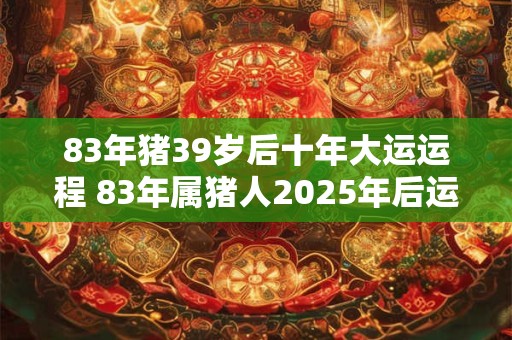 83年猪39岁后十年大运运程 83年属猪人2025年后运势