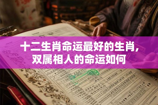 十二生肖命运最好的生肖,双属相人的命运如何