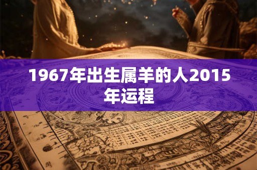 1967年出生属羊的人2015年运程