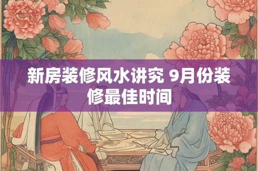 新房装修风水讲究 9月份装修最佳时间